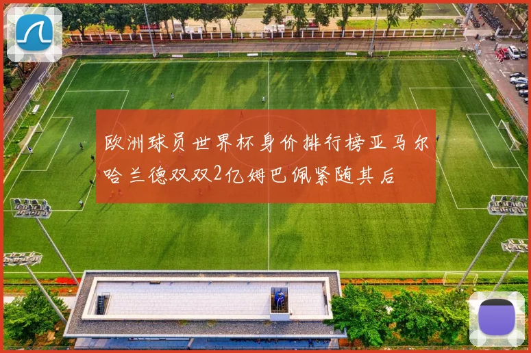 欧洲球员世界杯身价排行榜亚马尔哈兰德双双2亿姆巴佩紧随其后